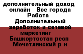 дополнительный доход  онлайн - Все города Работа » Дополнительный заработок и сетевой маркетинг   . Башкортостан респ.,Мечетлинский р-н